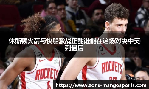 休斯顿火箭与快船激战正酣谁能在这场对决中笑到最后