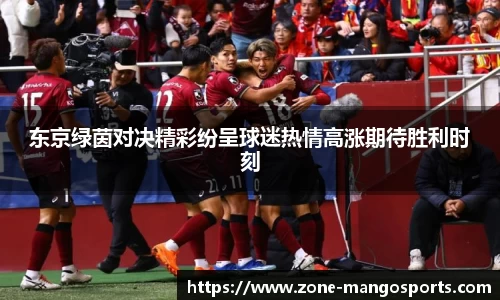 东京绿茵对决精彩纷呈球迷热情高涨期待胜利时刻